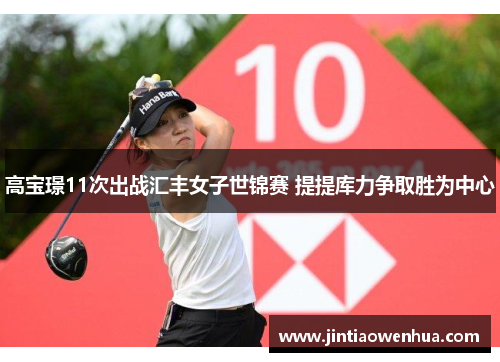 高宝璟11次出战汇丰女子世锦赛 提提库力争取胜为中心