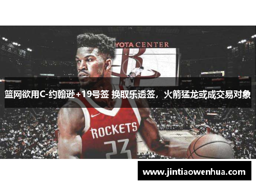篮网欲用C-约翰逊+19号签 换取乐透签，火箭猛龙或成交易对象