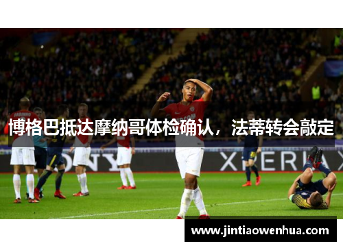 博格巴抵达摩纳哥体检确认，法蒂转会敲定