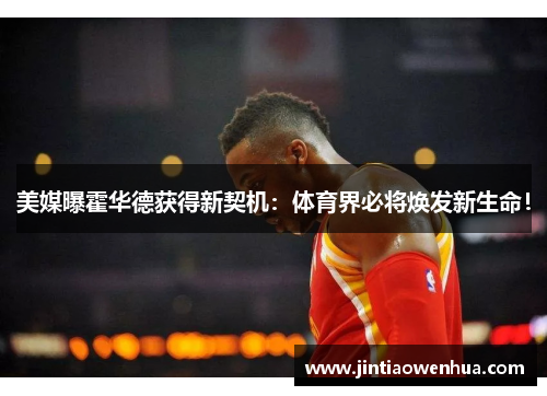 美媒曝霍华德获得新契机：体育界必将焕发新生命！