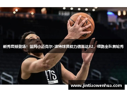 新秀震撼登场！篮网小迈克尔-波特球员能力值高达82，领跑全队首轮秀